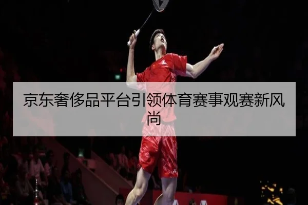 京东奢侈品平台引领体育赛事观赛新风尚