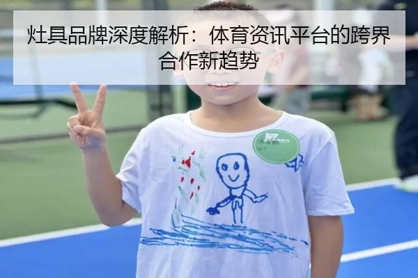 灶具品牌深度解析：体育资讯平台的跨界合作新趋势