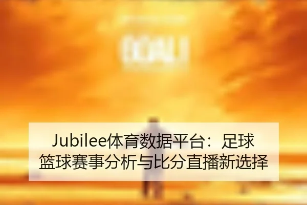 Jubilee体育数据平台：足球篮球赛事分析与比分直播新选择