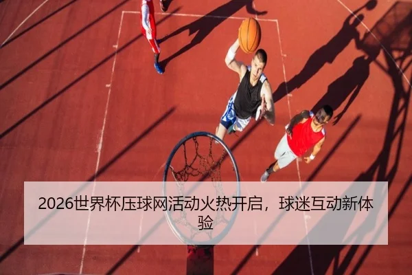 2026世界杯压球网活动火热开启，球迷互动新体验